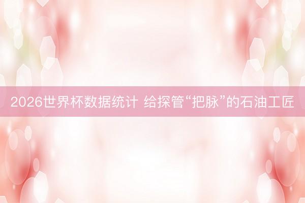 2026世界杯数据统计 给探管“把脉”的石油工匠