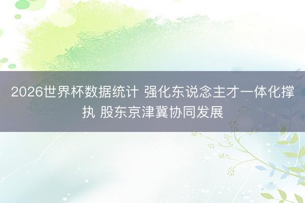 2026世界杯数据统计 强化东说念主才一体化撑执 股东京津冀协同发展