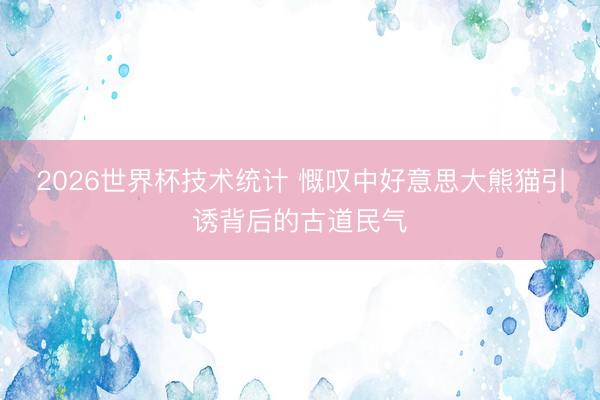 2026世界杯技术统计 慨叹中好意思大熊猫引诱背后的古道民气