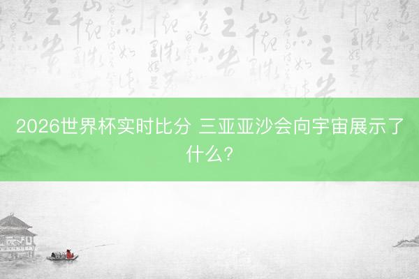 2026世界杯实时比分 三亚亚沙会向宇宙展示了什么?