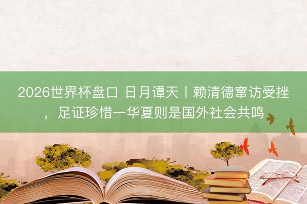 2026世界杯盘口 日月谭天丨赖清德窜访受挫，足证珍惜一华夏则是国外社会共鸣