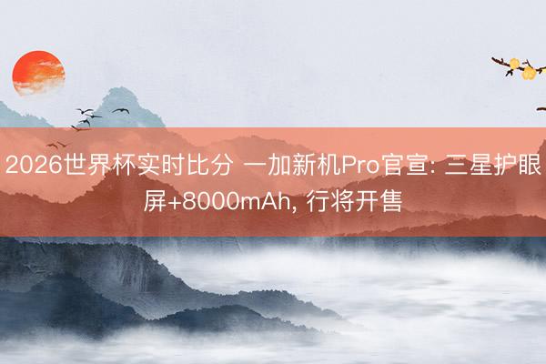 2026世界杯实时比分 一加新机Pro官宣: 三星护眼屏+8000mAh， 行将开售