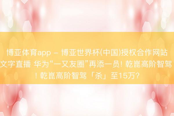 博亚体育app - 博亚世界杯(中国)授权合作网站，2026世界杯文字直播 华为“一又友圈”再添一员! 乾崑高阶智驾「杀」至15万?