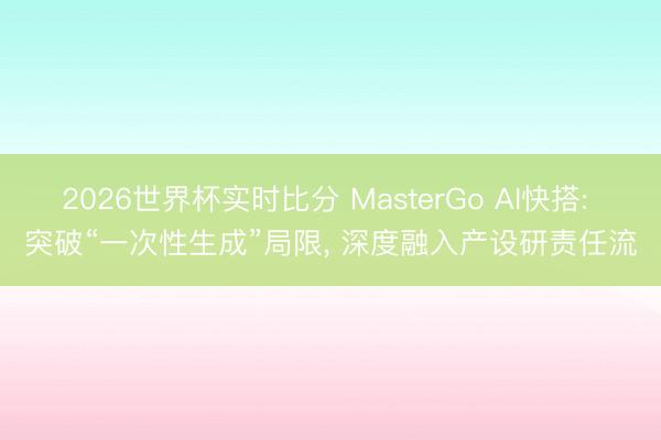2026世界杯实时比分 MasterGo AI快搭: 突破“一次性生成”局限， 深度融入产设研责任流