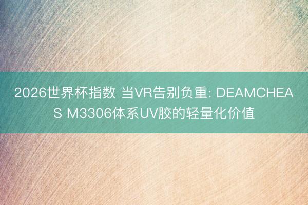 2026世界杯指数 当VR告别负重: DEAMCHEAS M3306体系UV胶的轻量化价值