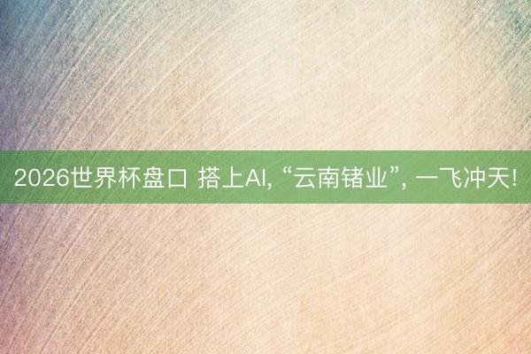 2026世界杯盘口 搭上AI， “云南锗业”， 一飞冲天!