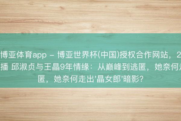 博亚体育app - 博亚世界杯(中国)授权合作网站，2026世界杯文字直播 邱淑贞与王晶9年情缘：从巅峰到逃匿，她奈何走出'晶女郎'暗影？