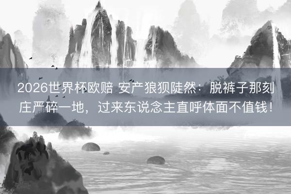 2026世界杯欧赔 安产狼狈陡然:脱裤子那刻庄严碎一地,过来东说念主直呼体面不值钱!