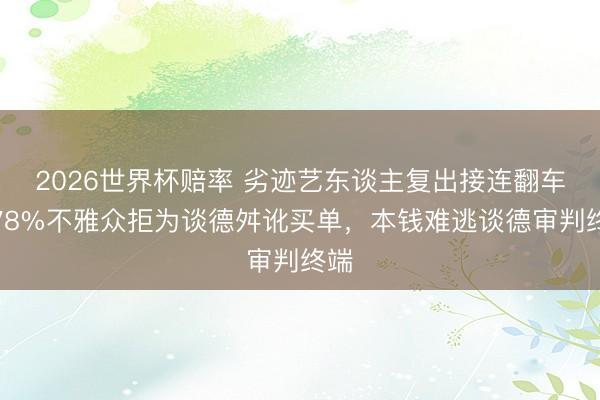 2026世界杯赔率 劣迹艺东谈主复出接连翻车,78%不雅众拒为谈德舛讹买单,本钱难逃谈德审判终端