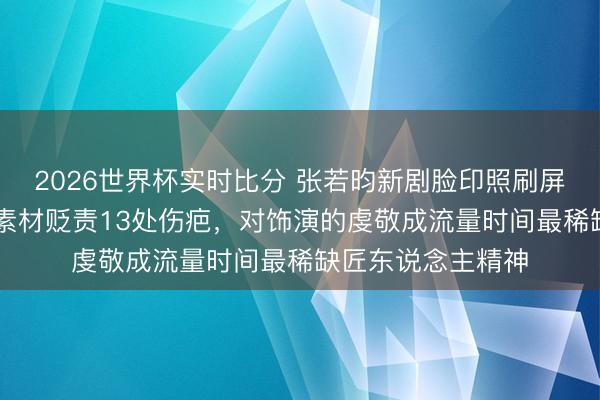 2026世界杯实时比分 张若昀新剧脸印照刷屏，三个整夜27条素材贬责13处伤疤，对饰演的虔敬成流量时间最稀缺匠东说念主精神