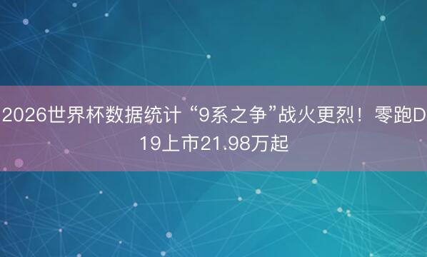 2026世界杯数据统计 “9系之争”战火更烈！零跑D19上市21.98万起