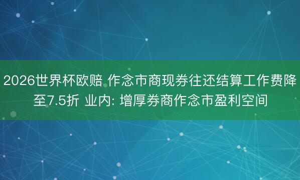 2026世界杯欧赔 作念市商现券往还结算工作费降至7.5折 业内: 增厚券商作念市盈利空间