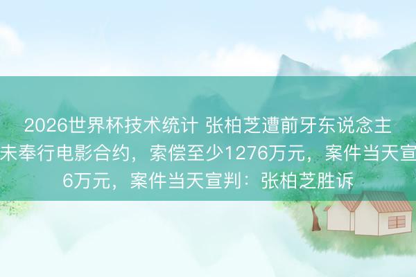 2026世界杯技术统计 张柏芝遭前牙东说念主控告收取片酬却未奉行电影合约,索偿至少1276万元,案件当天宣判:张柏芝胜诉