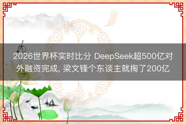 2026世界杯实时比分 DeepSeek超500亿对外融资完成， 梁文锋个东谈主就掏了200亿