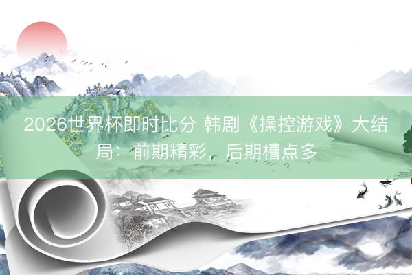 2026世界杯即时比分 韩剧《操控游戏》大结局：前期精彩，后期槽点多