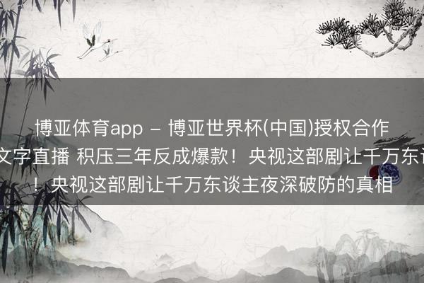 博亚体育app - 博亚世界杯(中国)授权合作网站，2026世界杯文字直播 积压三年反成爆款！央视这部剧让千万东谈主夜深破防的真相