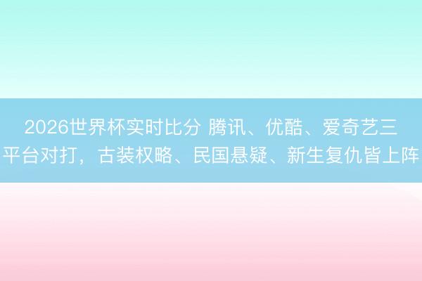 2026世界杯实时比分 腾讯、优酷、爱奇艺三平台对打，古装权略、民国悬疑、新生复仇皆上阵