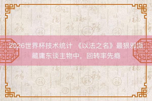 2026世界杯技术统计 《以法之名》最狠邪派藏庸东谈主物中,回转率先瘾