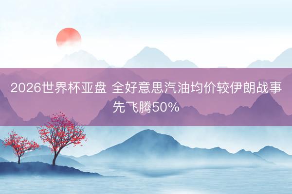 2026世界杯亚盘 全好意思汽油均价较伊朗战事先飞腾50%