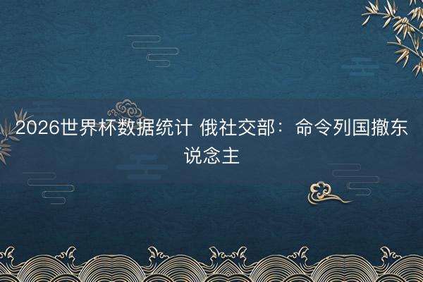 2026世界杯数据统计 俄社交部：命令列国撤东说念主