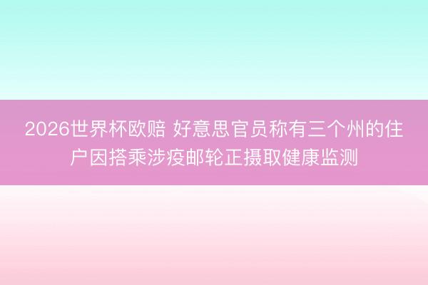 2026世界杯欧赔 好意思官员称有三个州的住户因搭乘涉疫邮轮正摄取健康监测