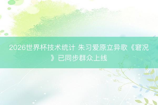 2026世界杯技术统计 朱习爱原立异歌《窘况》已同步群众上线
