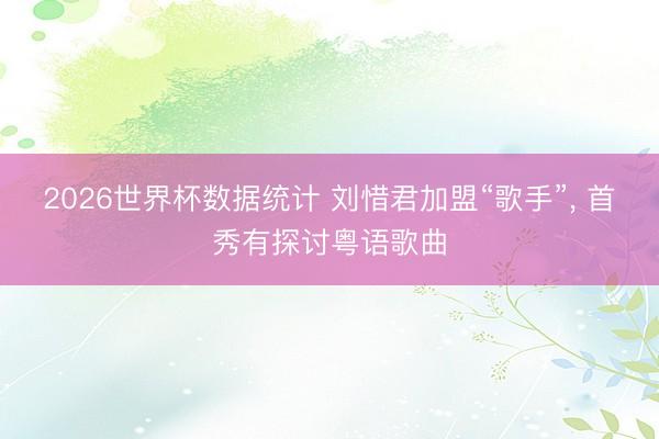 2026世界杯数据统计 刘惜君加盟“歌手”， 首秀有探讨粤语歌曲