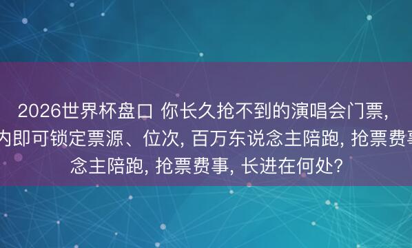 2026世界杯盘口 你长久抢不到的演唱会门票， 技艺黄牛0.5秒内即可锁定票源、位次， 百万东说念主陪跑， 抢票费事， 长进在何处?