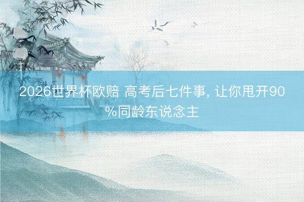 2026世界杯欧赔 高考后七件事， 让你甩开90%同龄东说念主