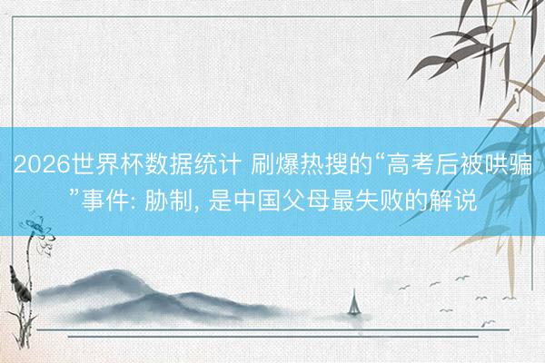 2026世界杯数据统计 刷爆热搜的“高考后被哄骗”事件: 胁制， 是中国父母最失败的解说