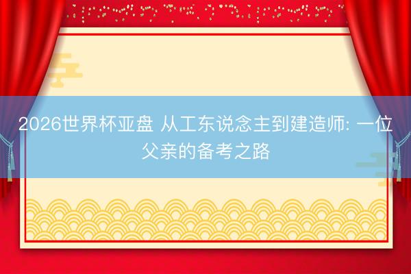 2026世界杯亚盘 从工东说念主到建造师: 一位父亲的备考之路