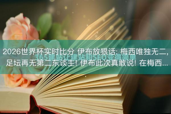 2026世界杯实时比分 伊布放狠话: 梅西唯独无二， 足坛再无第二东谈主! 伊布此次真敢说! 在梅西...