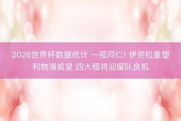 2026世界杯数据统计 一视同仁! 伊劳拉重塑利物浦威望 四大租将迎留队良机