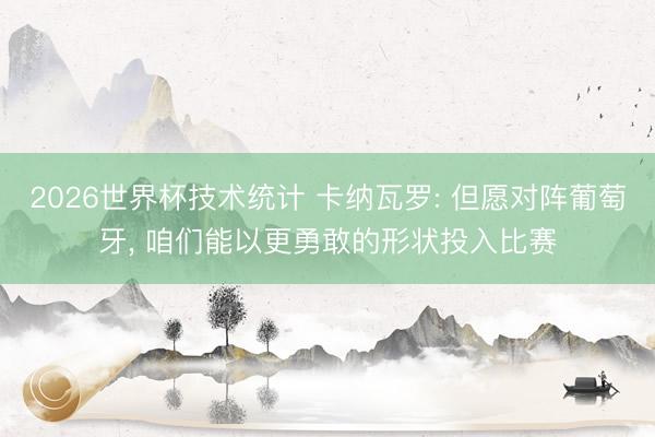 2026世界杯技术统计 卡纳瓦罗: 但愿对阵葡萄牙， 咱们能以更勇敢的形状投入比赛