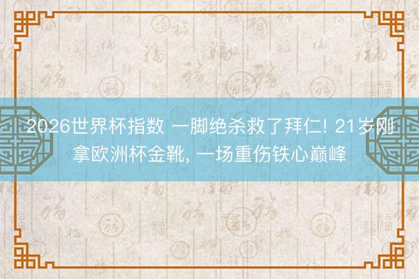 2026世界杯指数 一脚绝杀救了拜仁! 21岁刚拿欧洲杯金靴， 一场重伤铁心巅峰