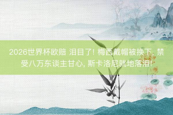 2026世界杯欧赔 泪目了! 梅西戴帽被换下， 禁受八万东谈主甘心， 斯卡洛尼就地落泪!