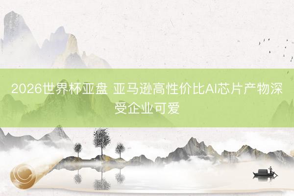 2026世界杯亚盘 亚马逊高性价比AI芯片产物深受企业可爱