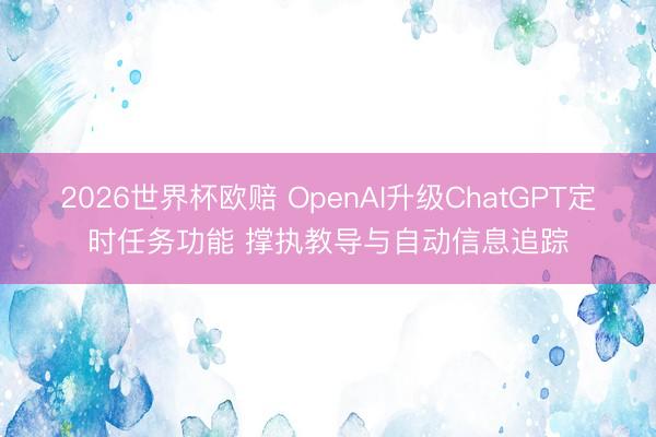 2026世界杯欧赔 OpenAI升级ChatGPT定时任务功能 撑执教导与自动信息追踪