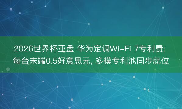 2026世界杯亚盘 华为定调Wi-Fi 7专利费: 每台末端0.5好意思元， 多模专利池同步就位