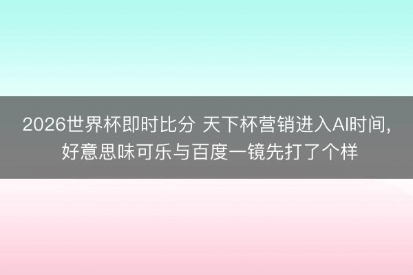 2026世界杯即时比分 天下杯营销进入AI时间， 好意思味可乐与百度一镜先打了个样