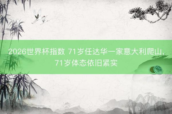 2026世界杯指数 71岁任达华一家意大利爬山，71岁体态依旧紧实