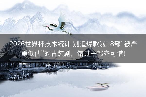 2026世界杯技术统计 别追爆款啦! 8部“被严重低估”的古装剧,错过一部齐可惜!