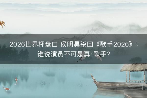 2026世界杯盘口 侯明昊杀回《歌手2026》：谁说演员不可是真·歌手?