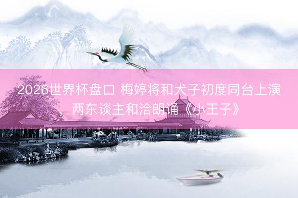 2026世界杯盘口 梅婷将和犬子初度同台上演，两东谈主和洽朗诵《小王子》