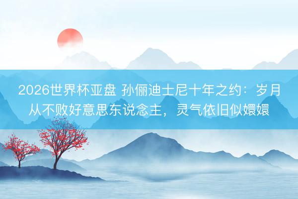 2026世界杯亚盘 孙俪迪士尼十年之约:岁月从不败好意思东说念主,灵气依旧似嬛嬛