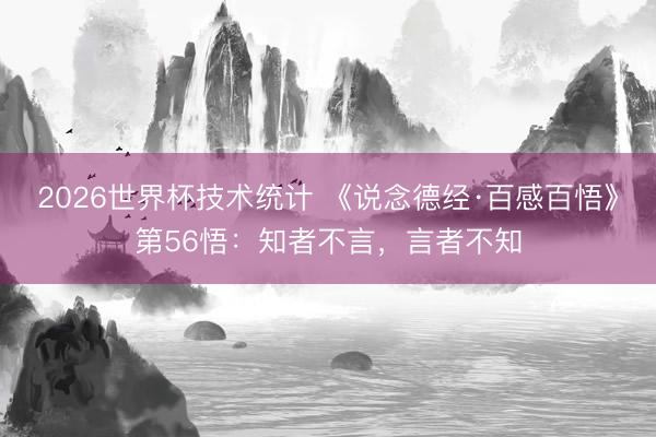 2026世界杯技术统计 《说念德经·百感百悟》第56悟:知者不言,言者不知