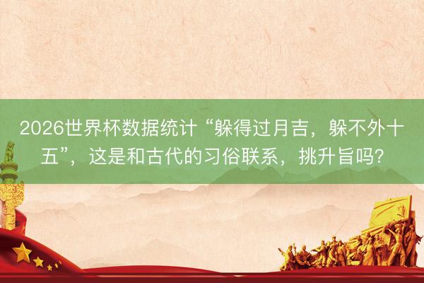 2026世界杯数据统计 “躲得过月吉,躲不外十五”,这是和古代的习俗联系,挑升旨吗?