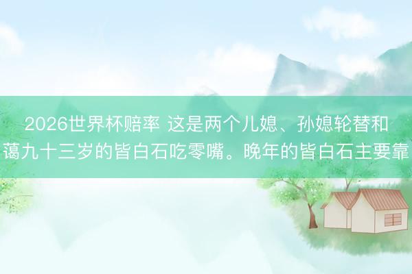 2026世界杯赔率 这是两个儿媳、孙媳轮替和蔼九十三岁的皆白石吃零嘴。晚年的皆白石主要靠