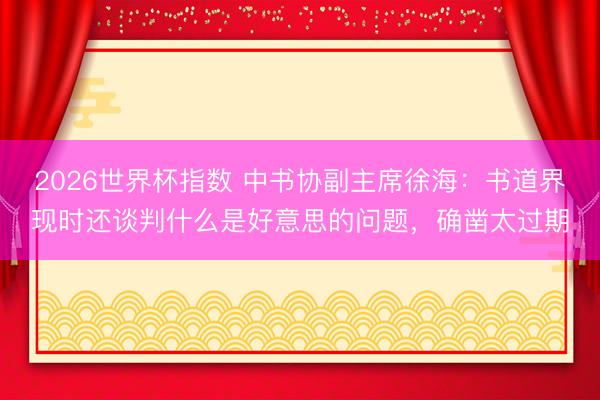 2026世界杯指数 中书协副主席徐海:书道界现时还谈判什么是好意思的问题,确凿太过期