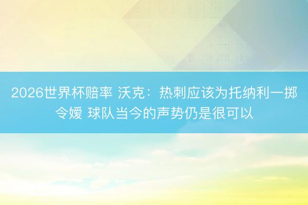 2026世界杯赔率 沃克:热刺应该为托纳利一掷令嫒 球队当今的声势仍是很可以